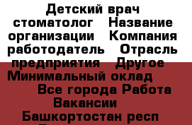 Детский врач-стоматолог › Название организации ­ Компания-работодатель › Отрасль предприятия ­ Другое › Минимальный оклад ­ 60 000 - Все города Работа » Вакансии   . Башкортостан респ.,Баймакский р-н